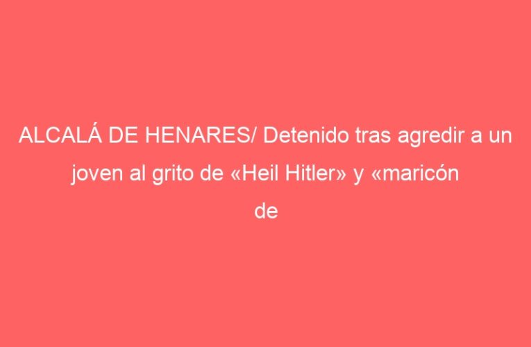 ALCALÁ DE HENARES/ Detenido tras agredir a un joven al grito de «Heil Hitler» y «maricón de mierda»