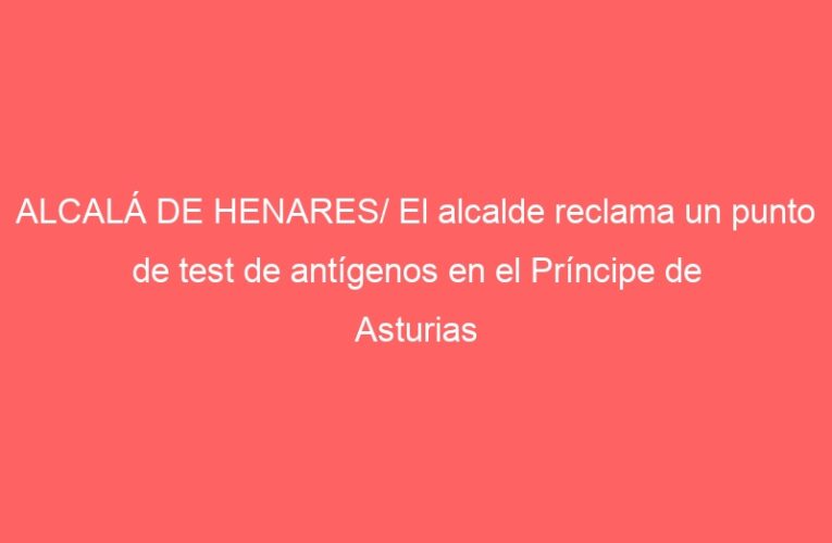 ALCALÁ DE HENARES/ El alcalde reclama un punto de test de antígenos en el Príncipe de Asturias