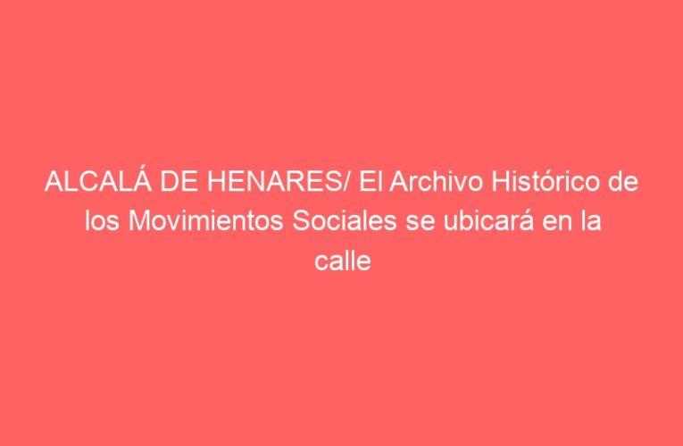 ALCALÁ DE HENARES/ El Archivo Histórico de los Movimientos Sociales se ubicará en la calle Colegios