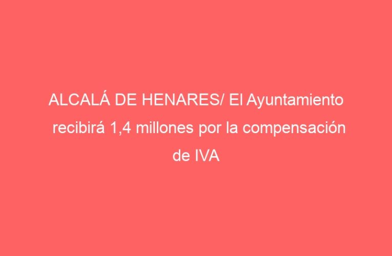 ALCALÁ DE HENARES/ El Ayuntamiento recibirá 1,4 millones por la compensación de IVA