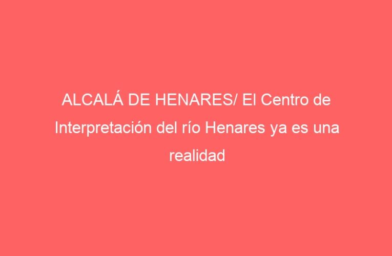 ALCALÁ DE HENARES/ El Centro de Interpretación del río Henares ya es una realidad