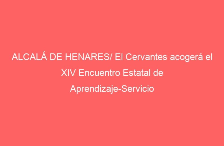 ALCALÁ DE HENARES/ El Cervantes acogerá el XIV Encuentro Estatal de Aprendizaje-Servicio