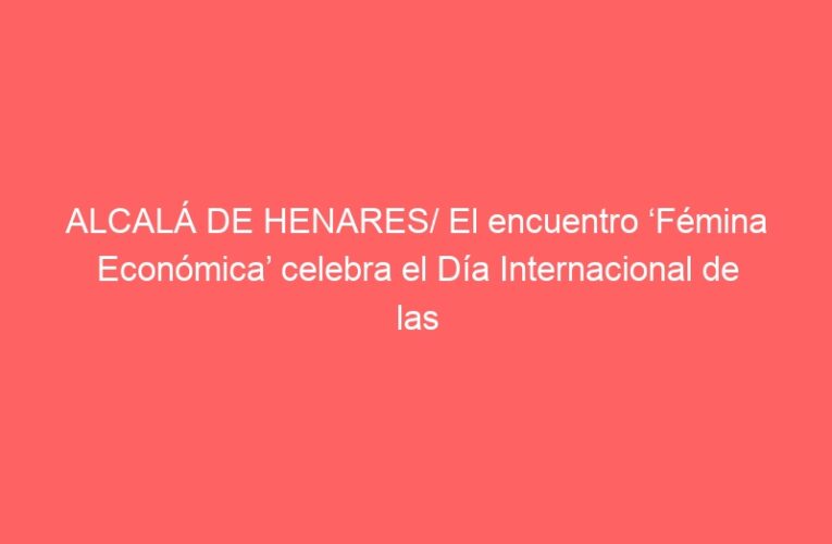 ALCALÁ DE HENARES/ El encuentro ‘Fémina Económica’ celebra el Día Internacional de las Mujeres Emprendedoras