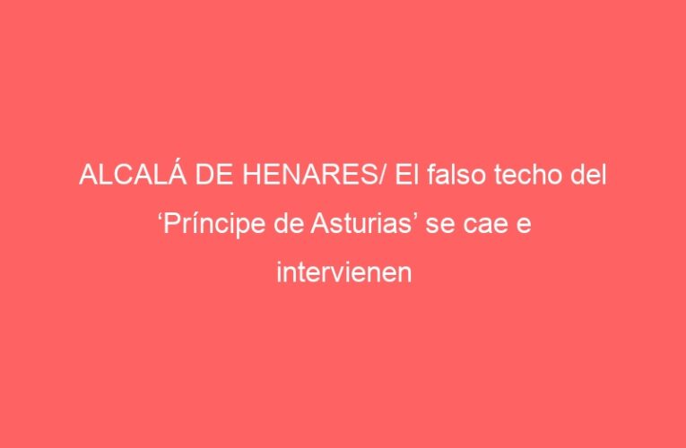 ALCALÁ DE HENARES/ El falso techo del ‘Príncipe de Asturias’ se cae e intervienen «urgentemente»