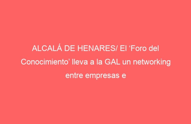 ALCALÁ DE HENARES/ El ‘Foro del Conocimiento’ lleva a la GAL un networking entre empresas e investigadores