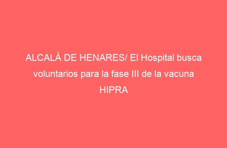 ALCALÁ DE HENARES/ El Hospital busca voluntarios para la fase III de la vacuna HIPRA