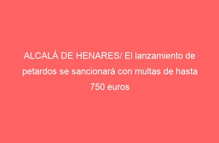 ALCALÁ DE HENARES/ El lanzamiento de petardos se sancionará con multas de hasta 750 euros