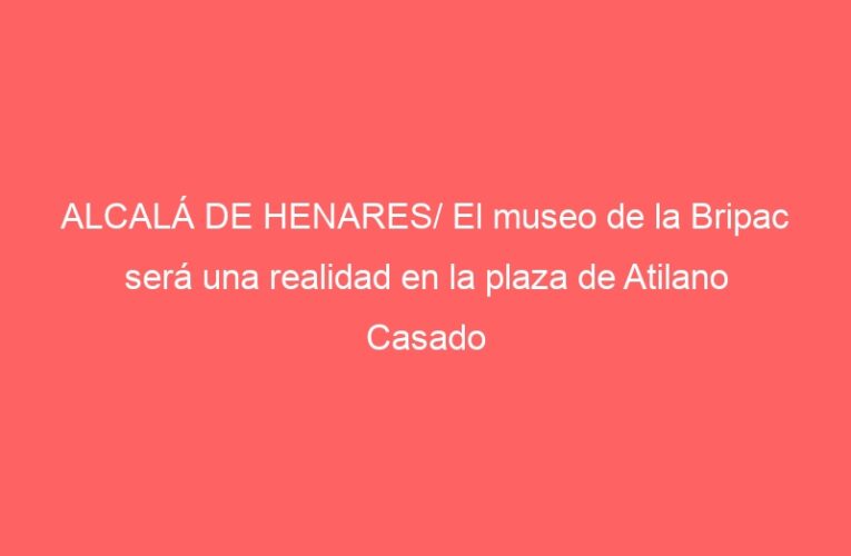 ALCALÁ DE HENARES/ El museo de la Bripac será una realidad en la plaza de Atilano Casado