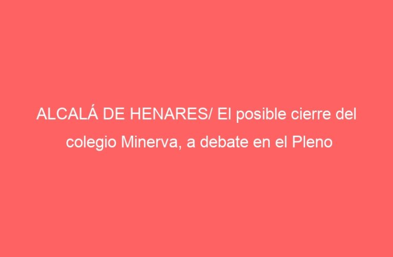 ALCALÁ DE HENARES/ El posible cierre del colegio Minerva, a debate en el Pleno