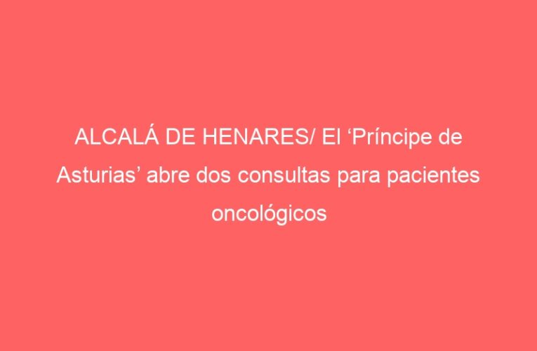 ALCALÁ DE HENARES/ El ‘Príncipe de Asturias’ abre dos consultas para pacientes oncológicos