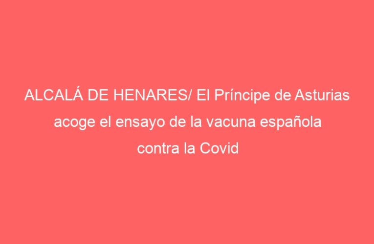 ALCALÁ DE HENARES/ El Príncipe de Asturias acoge el ensayo de la vacuna española contra la Covid