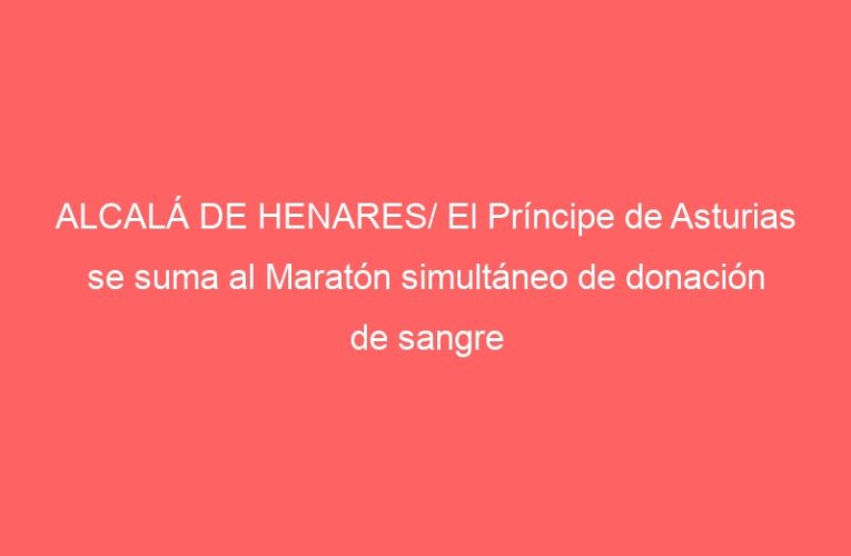 ALCALÁ DE HENARES/ El Príncipe de Asturias se suma al Maratón simultáneo de donación de sangre