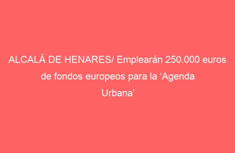 ALCALÁ DE HENARES/ Emplearán 250.000 euros de fondos europeos para la ‘Agenda Urbana’