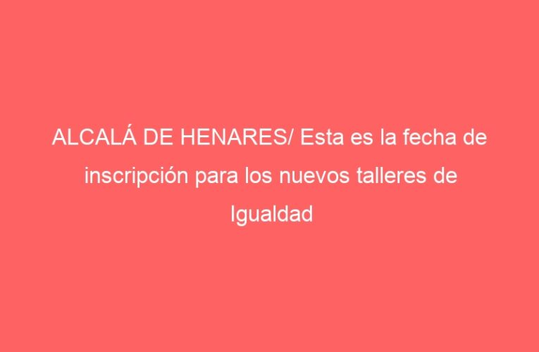 ALCALÁ DE HENARES/ Esta es la fecha de inscripción para los nuevos talleres de Igualdad