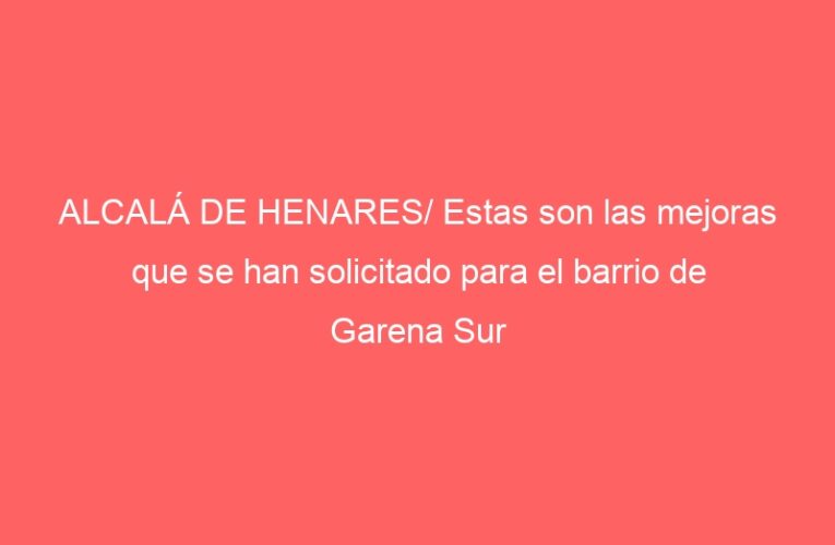 ALCALÁ DE HENARES/ Estas son las mejoras que se han solicitado para el barrio de Garena Sur
