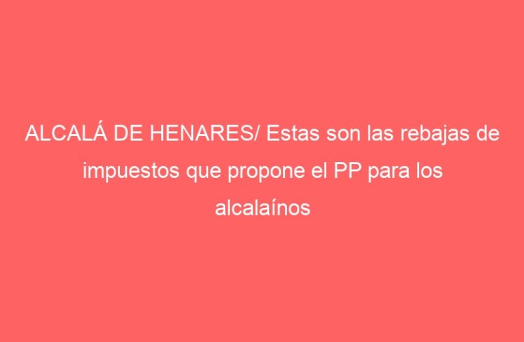 ALCALÁ DE HENARES/ Estas son las rebajas de impuestos que propone el PP para los alcalaínos