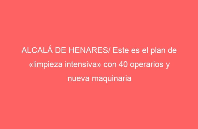 ALCALÁ DE HENARES/ Este es el plan de «limpieza intensiva» con 40 operarios y nueva maquinaria
