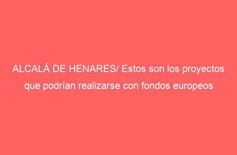 ALCALÁ DE HENARES/ Estos son los proyectos que podrían realizarse con fondos europeos