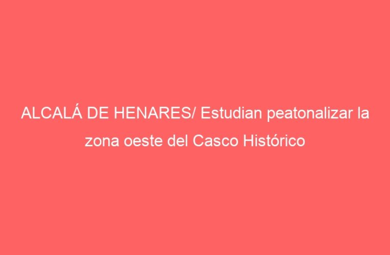 ALCALÁ DE HENARES/ Estudian peatonalizar la zona oeste del Casco Histórico