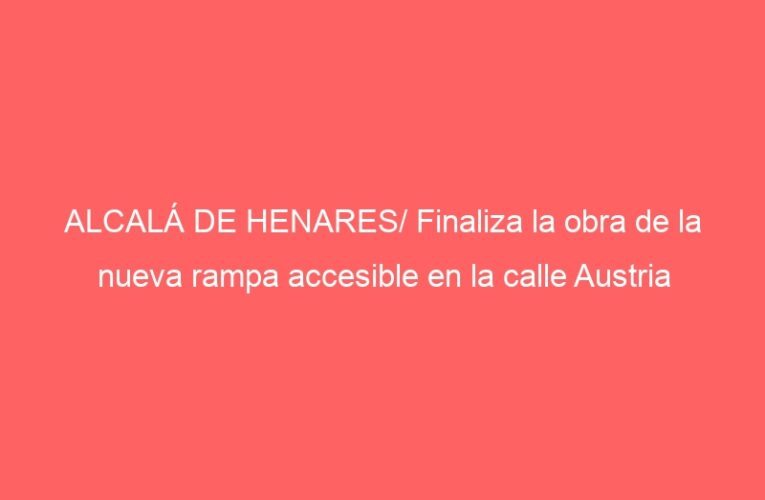 ALCALÁ DE HENARES/ Finaliza la obra de la nueva rampa accesible en la calle Austria