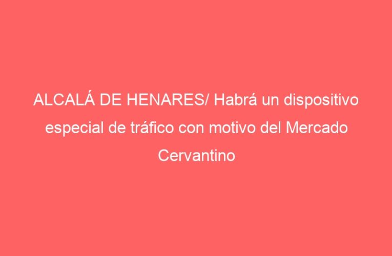 ALCALÁ DE HENARES/ Habrá un dispositivo especial de tráfico con motivo del Mercado Cervantino