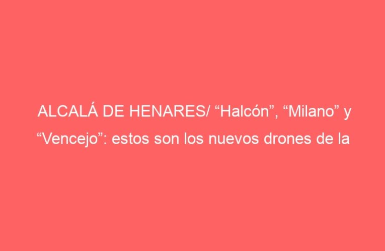ALCALÁ DE HENARES/ “Halcón”, “Milano” y “Vencejo”: estos son los nuevos drones de la Policía Local