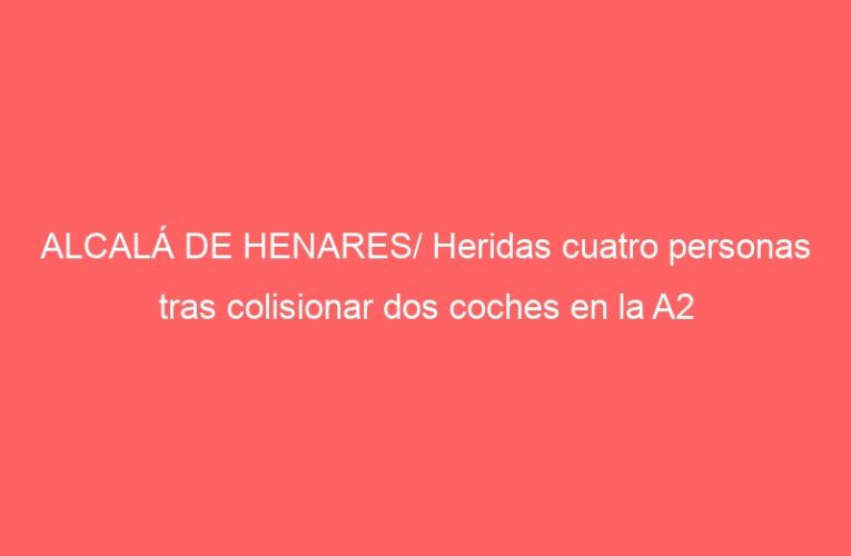 ALCALÁ DE HENARES/ Heridas cuatro personas tras colisionar dos coches en la A2