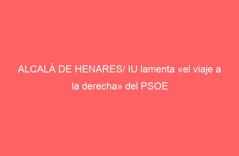 ALCALÁ DE HENARES/ IU lamenta «el viaje a la derecha» del PSOE
