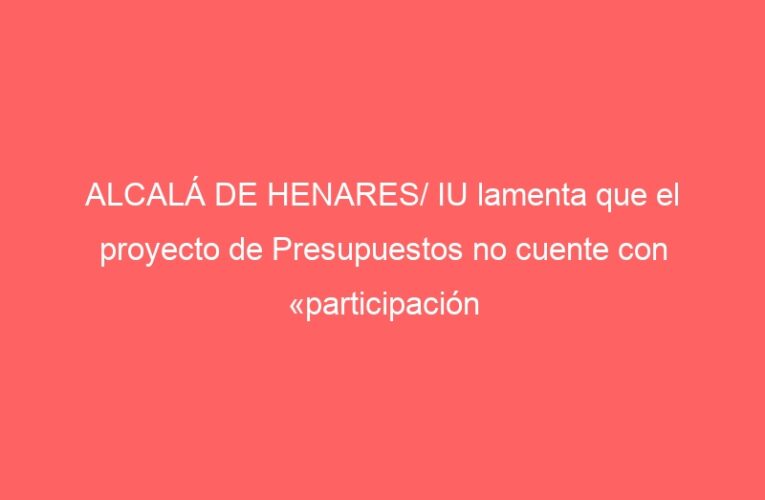 ALCALÁ DE HENARES/ IU lamenta que el proyecto de Presupuestos no cuente con «participación vecinal»