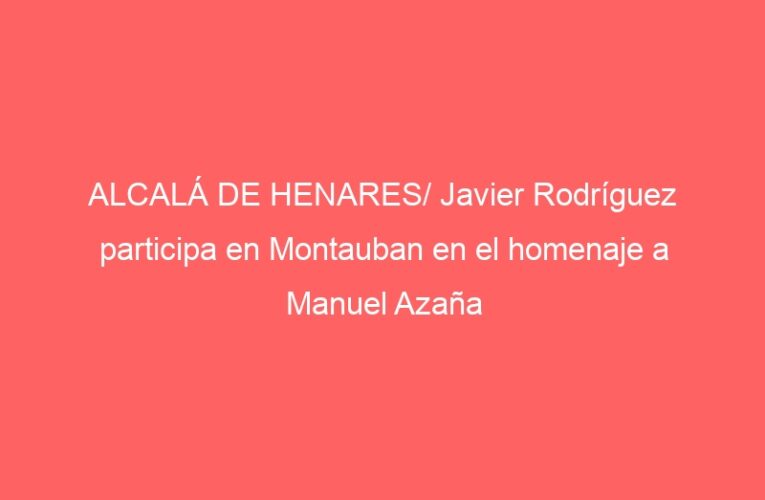 ALCALÁ DE HENARES/ Javier Rodríguez participa en Montauban en el homenaje a Manuel Azaña