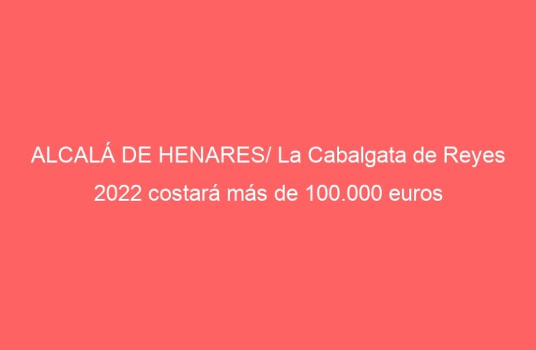 ALCALÁ DE HENARES/ La Cabalgata de Reyes 2022 costará más de 100.000 euros