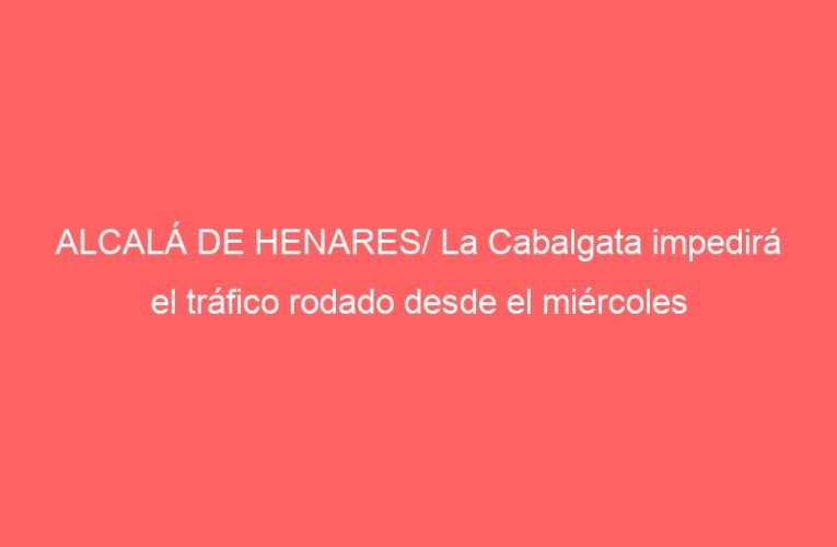 ALCALÁ DE HENARES/ La Cabalgata impedirá el tráfico rodado desde el miércoles