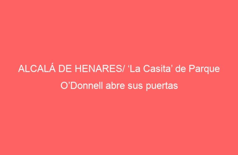 ALCALÁ DE HENARES/ ‘La Casita’ de Parque O’Donnell abre sus puertas