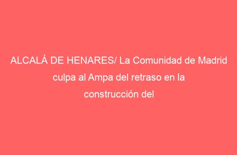 ALCALÁ DE HENARES/ La Comunidad de Madrid culpa al Ampa del retraso en la construcción del ‘Francisca de Pedraza’