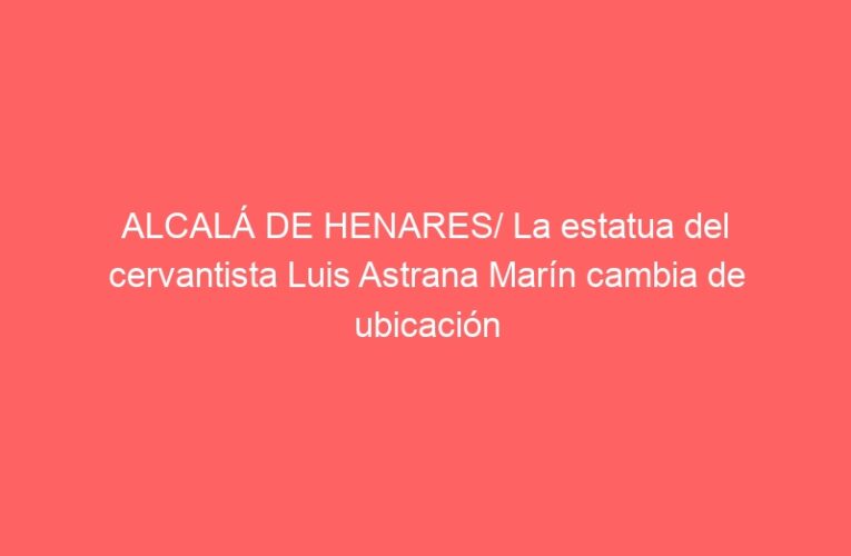 ALCALÁ DE HENARES/ La estatua del cervantista Luis Astrana Marín cambia de ubicación