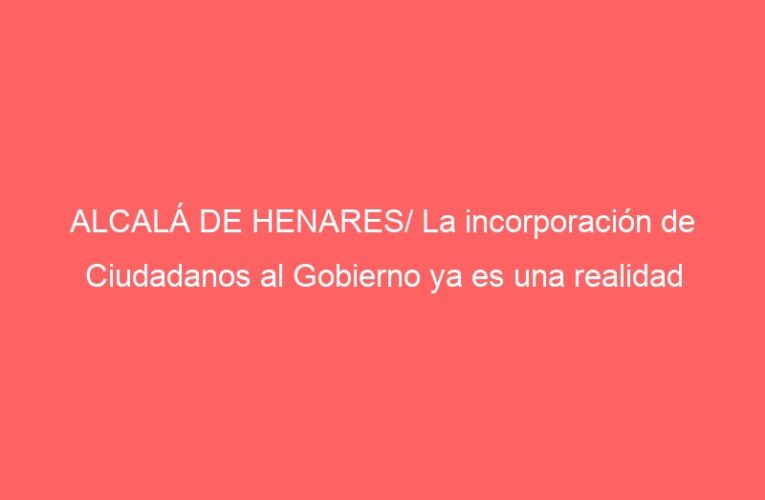 ALCALÁ DE HENARES/ La incorporación de Ciudadanos al Gobierno ya es una realidad