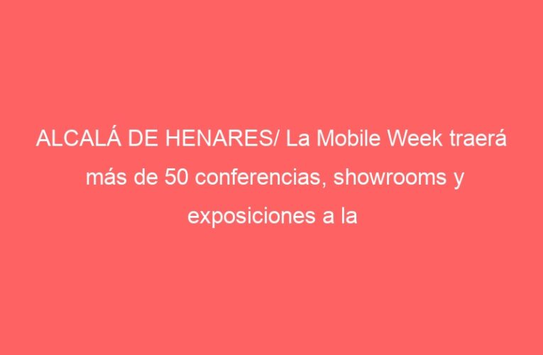 ALCALÁ DE HENARES/ La Mobile Week traerá más de 50 conferencias, showrooms y exposiciones a la ciudad
