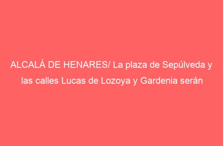 ALCALÁ DE HENARES/ La plaza de Sepúlveda y las calles Lucas de Lozoya y Gardenia serán rehabilitadas
