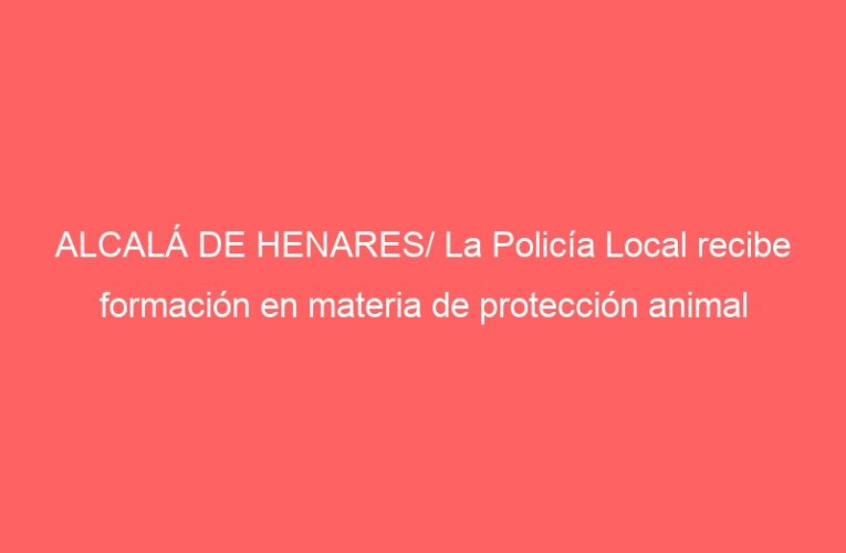 ALCALÁ DE HENARES/ La Policía Local recibe formación en materia de protección animal