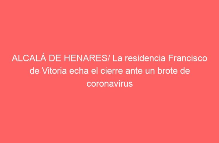 ALCALÁ DE HENARES/ La residencia Francisco de Vitoria echa el cierre ante un brote de coronavirus