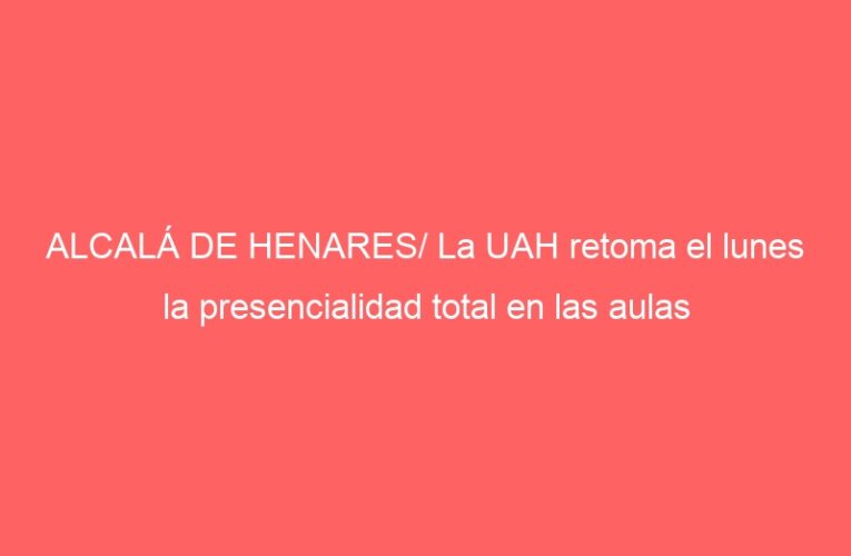 ALCALÁ DE HENARES/ La UAH retoma el lunes la presencialidad total en las aulas