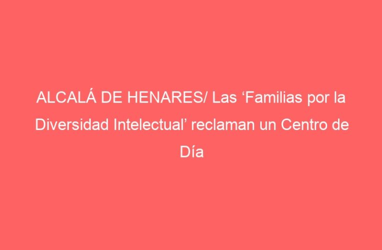 ALCALÁ DE HENARES/ Las ‘Familias por la Diversidad Intelectual’ reclaman un Centro de Día