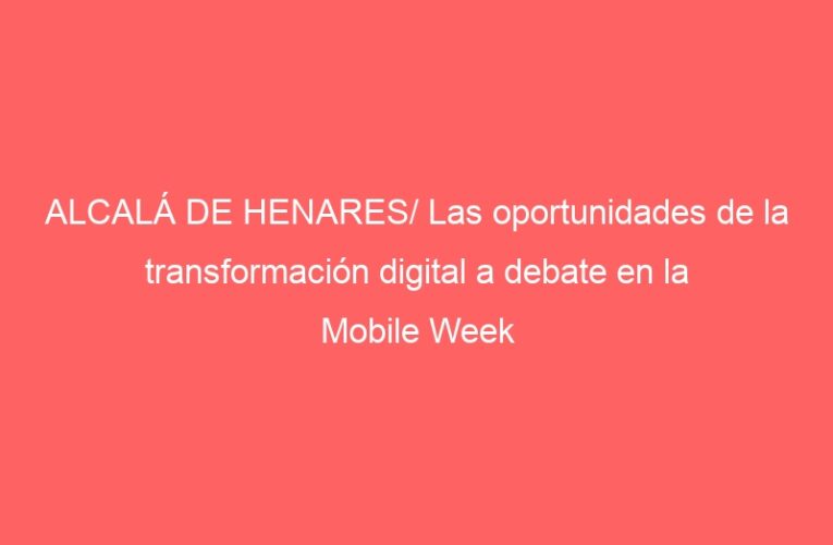 ALCALÁ DE HENARES/ Las oportunidades de la transformación digital a debate en la Mobile Week