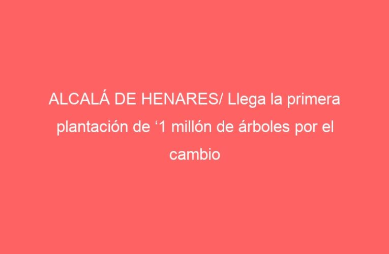 ALCALÁ DE HENARES/ Llega la primera plantación de ‘1 millón de árboles por el cambio climático’