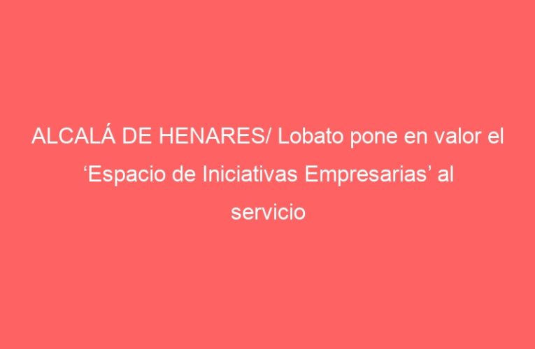 ALCALÁ DE HENARES/ Lobato pone en valor el ‘Espacio de Iniciativas Empresarias’ al servicio del emprendimiento