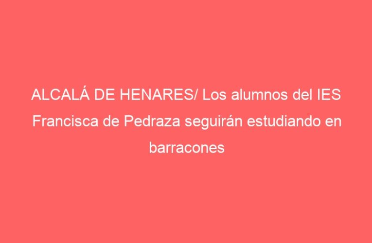 ALCALÁ DE HENARES/ Los alumnos del IES Francisca de Pedraza seguirán estudiando en barracones