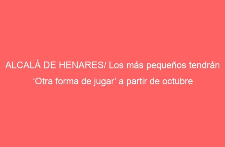 ALCALÁ DE HENARES/ Los más pequeños tendrán ‘Otra forma de jugar’ a partir de octubre