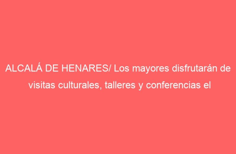 ALCALÁ DE HENARES/ Los mayores disfrutarán de visitas culturales, talleres y conferencias el primer trimestre