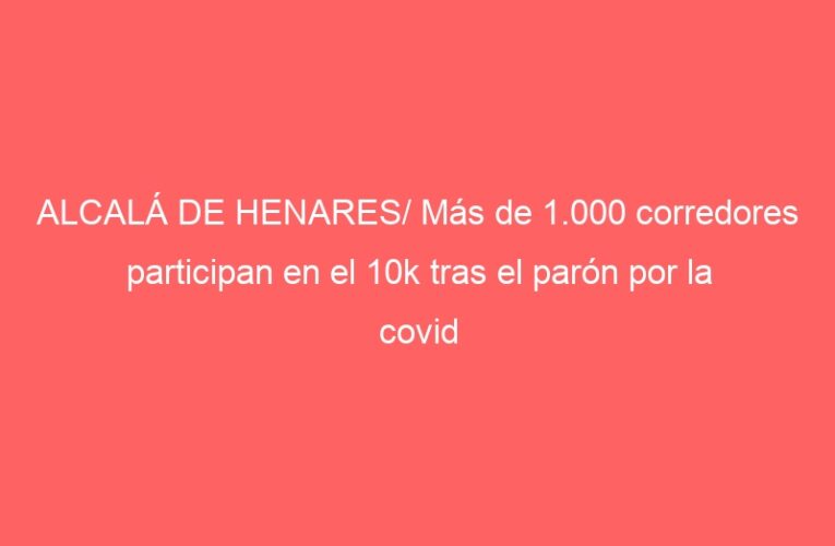 ALCALÁ DE HENARES/ Más de 1.000 corredores participan en el 10k tras el parón por la covid