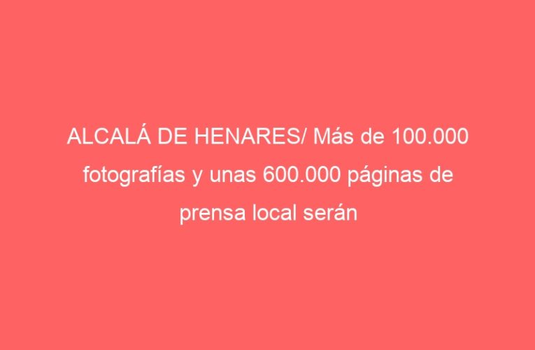 ALCALÁ DE HENARES/ Más de 100.000 fotografías y unas 600.000 páginas de prensa local serán digitalizadas